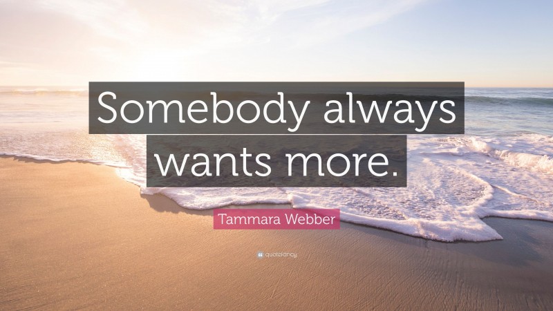 Tammara Webber Quote: “Somebody always wants more.”