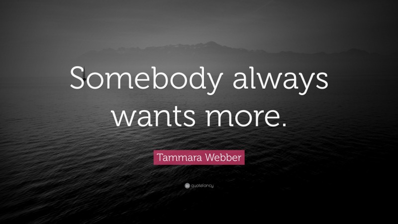 Tammara Webber Quote: “Somebody always wants more.”