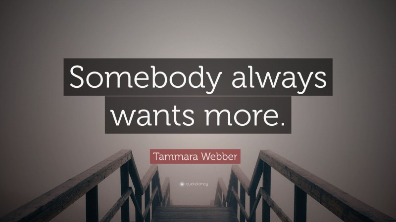 Tammara Webber Quote: “Somebody always wants more.”