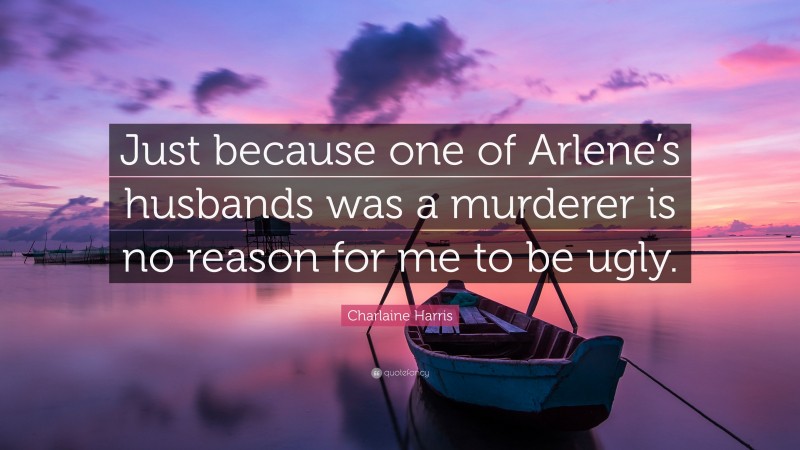 Charlaine Harris Quote: “Just because one of Arlene’s husbands was a murderer is no reason for me to be ugly.”
