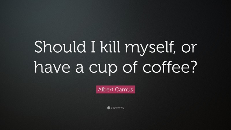 Albert Camus Quote: “Should I kill myself, or have a cup of coffee?”