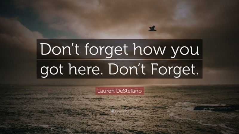 Lauren DeStefano Quote: “Don’t forget how you got here. Don’t Forget.”