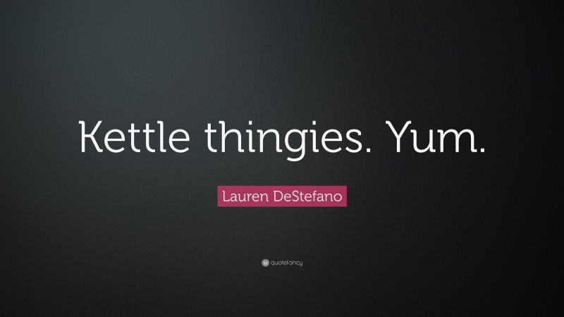 Lauren DeStefano Quote: “Kettle thingies. Yum.”