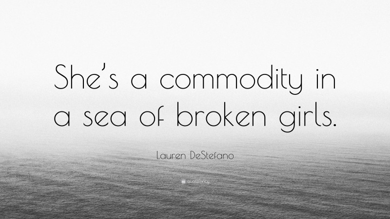 Lauren DeStefano Quote: “She’s a commodity in a sea of broken girls.”