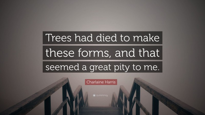 Charlaine Harris Quote: “Trees had died to make these forms, and that seemed a great pity to me.”