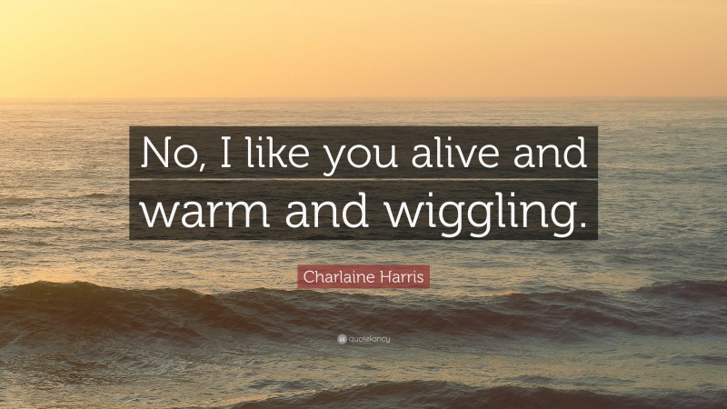 Charlaine Harris Quote: “No, I like you alive and warm and wiggling.”