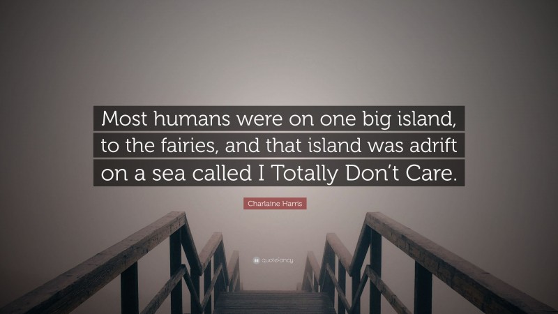 Charlaine Harris Quote: “Most humans were on one big island, to the fairies, and that island was adrift on a sea called I Totally Don’t Care.”