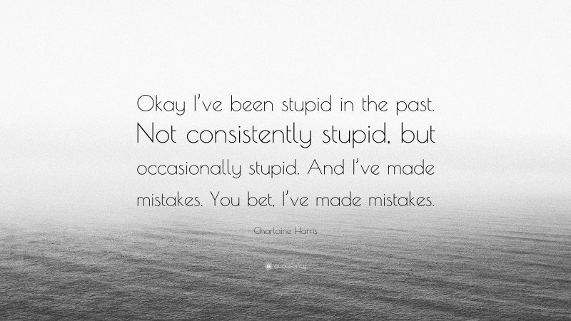 Charlaine Harris Quote: “Okay I’ve been stupid in the past. Not consistently stupid, but occasionally stupid. And I’ve made mistakes. You bet, I’ve made mistakes.”