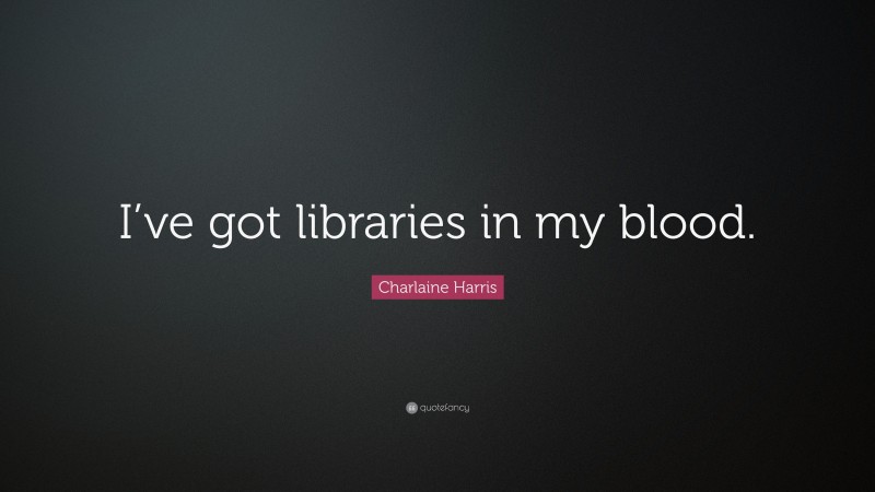 Charlaine Harris Quote: “I’ve got libraries in my blood.”