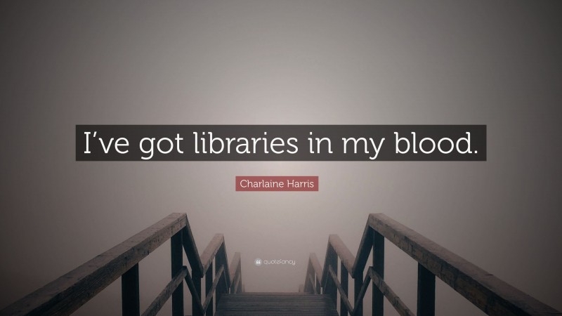 Charlaine Harris Quote: “I’ve got libraries in my blood.”