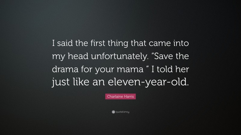 Charlaine Harris Quote: “I said the first thing that came into my head unfortunately. “Save the drama for your mama ” I told her just like an eleven-year-old.”