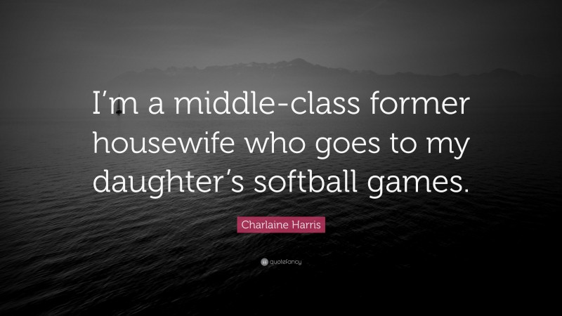 Charlaine Harris Quote: “I’m a middle-class former housewife who goes to my daughter’s softball games.”