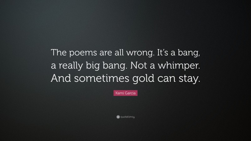 Kami Garcia Quote: “The poems are all wrong. It’s a bang, a really big bang. Not a whimper. And sometimes gold can stay.”