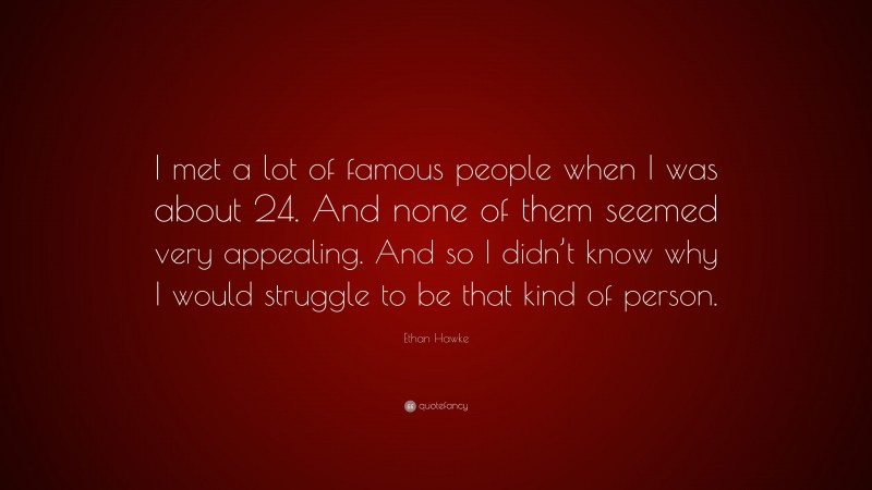 Ethan Hawke Quote: “I met a lot of famous people when I was about 24. And none of them seemed very appealing. And so I didn’t know why I would struggle to be that kind of person.”