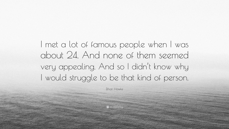 Ethan Hawke Quote: “I met a lot of famous people when I was about 24. And none of them seemed very appealing. And so I didn’t know why I would struggle to be that kind of person.”