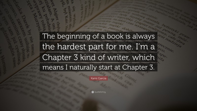 Kami Garcia Quote: “The beginning of a book is always the hardest part for me. I’m a Chapter 3 kind of writer, which means I naturally start at Chapter 3.”