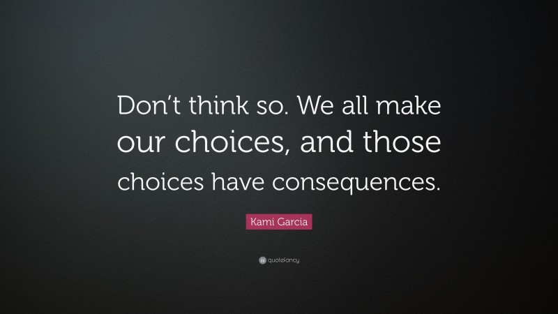 Kami Garcia Quote: “Don’t think so. We all make our choices, and those choices have consequences.”