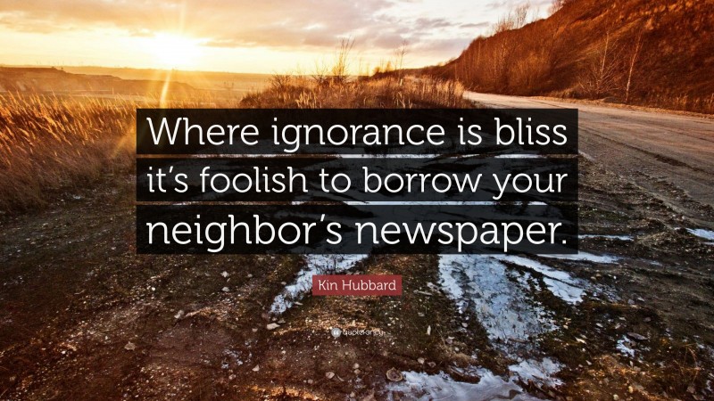 Kin Hubbard Quote: “Where ignorance is bliss it’s foolish to borrow your neighbor’s newspaper.”