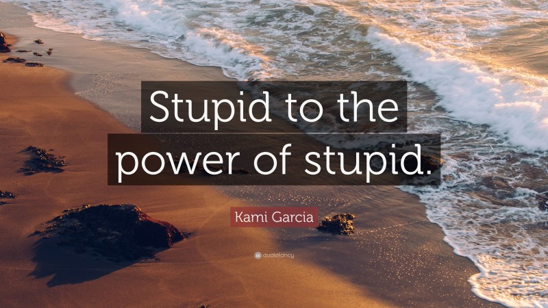 Kami Garcia Quote: “Stupid to the power of stupid.”