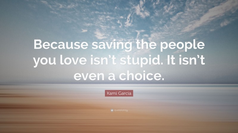 Kami Garcia Quote: “Because saving the people you love isn’t stupid. It isn’t even a choice.”