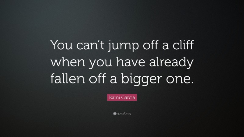 Kami Garcia Quote: “You can’t jump off a cliff when you have already fallen off a bigger one.”