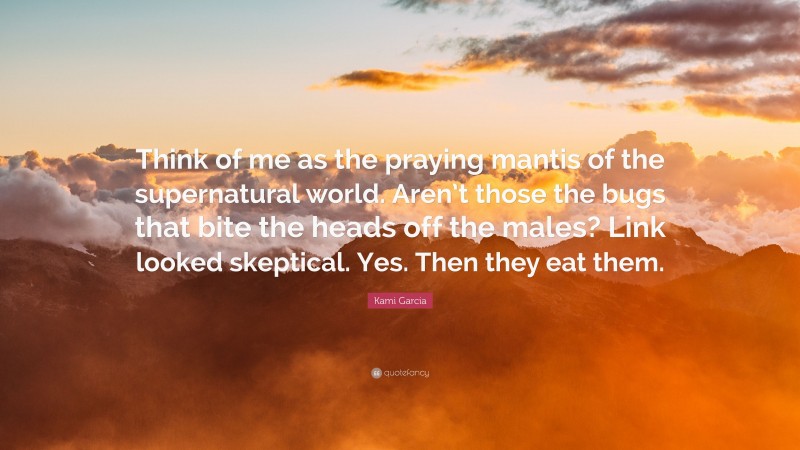 Kami Garcia Quote: “Think of me as the praying mantis of the supernatural world. Aren’t those the bugs that bite the heads off the males? Link looked skeptical. Yes. Then they eat them.”