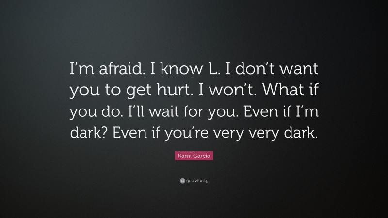 Kami Garcia Quote: “I’m afraid. I know L. I don’t want you to get hurt. I won’t. What if you do. I’ll wait for you. Even if I’m dark? Even if you’re very very dark.”