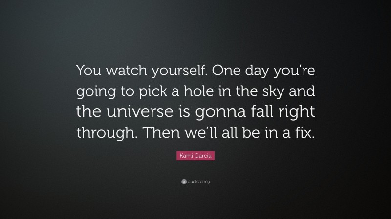 Kami Garcia Quote: “You watch yourself. One day you’re going to pick a hole in the sky and the universe is gonna fall right through. Then we’ll all be in a fix.”