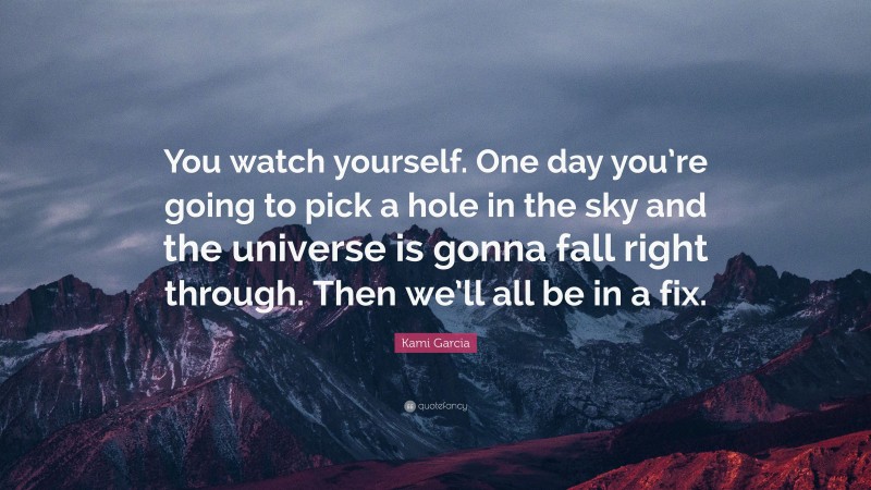 Kami Garcia Quote: “You watch yourself. One day you’re going to pick a hole in the sky and the universe is gonna fall right through. Then we’ll all be in a fix.”