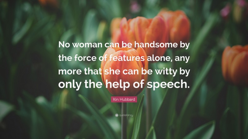 Kin Hubbard Quote: “No woman can be handsome by the force of features alone, any more that she can be witty by only the help of speech.”