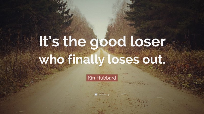 Kin Hubbard Quote: “It’s the good loser who finally loses out.”