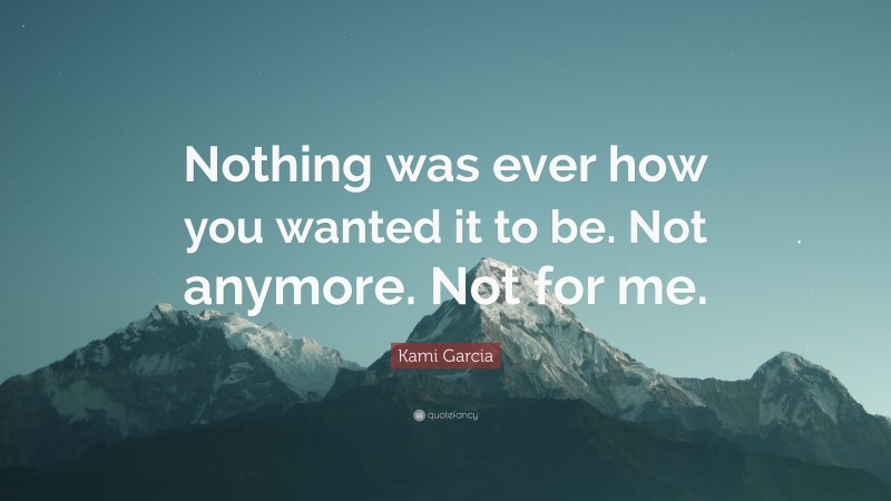 Kami Garcia Quote: “Nothing was ever how you wanted it to be. Not anymore. Not for me.”