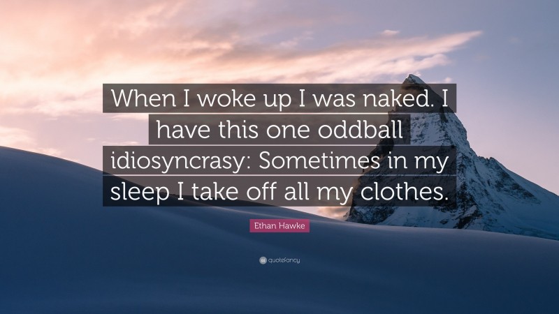 Ethan Hawke Quote: “When I woke up I was naked. I have this one oddball idiosyncrasy: Sometimes in my sleep I take off all my clothes.”