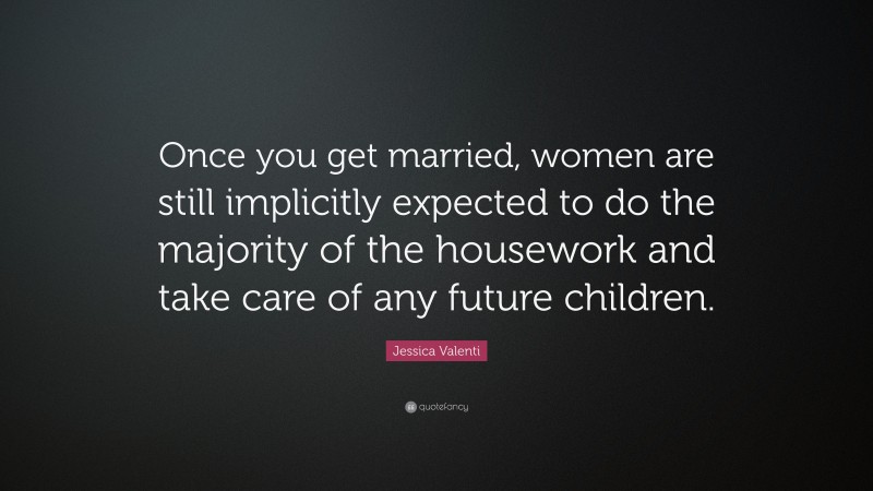 Jessica Valenti Quote: “Once you get married, women are still implicitly expected to do the majority of the housework and take care of any future children.”