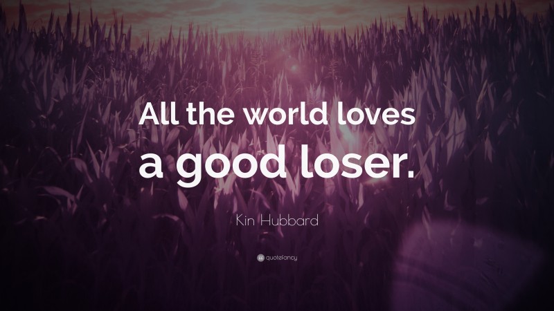 Kin Hubbard Quote: “All the world loves a good loser.”