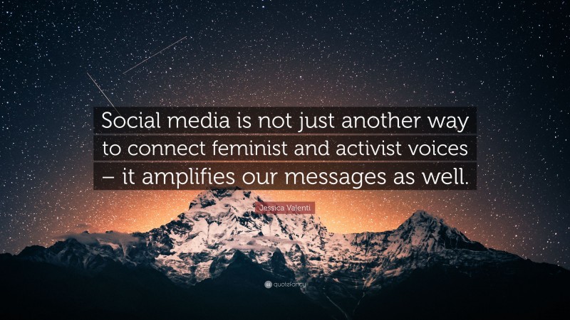 Jessica Valenti Quote: “Social media is not just another way to connect feminist and activist voices – it amplifies our messages as well.”