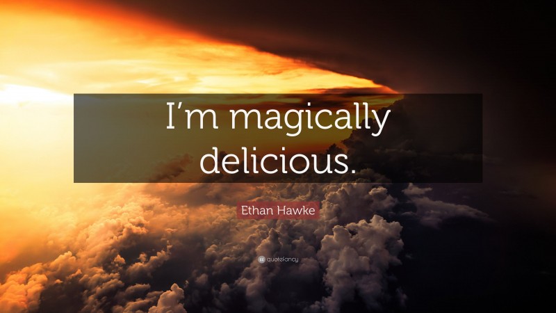 Ethan Hawke Quote: “I’m magically delicious.”