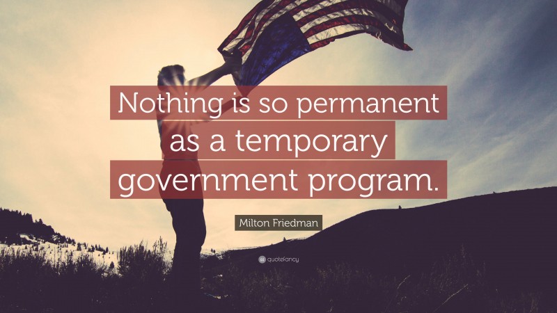 Milton Friedman Quote: “Nothing is so permanent as a temporary government program.”