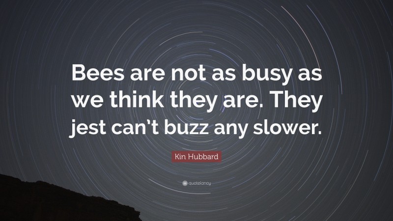 Kin Hubbard Quote: “Bees are not as busy as we think they are. They jest can’t buzz any slower.”