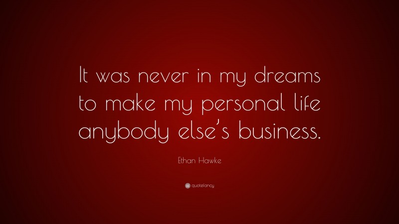 Ethan Hawke Quote: “It was never in my dreams to make my personal life anybody else’s business.”