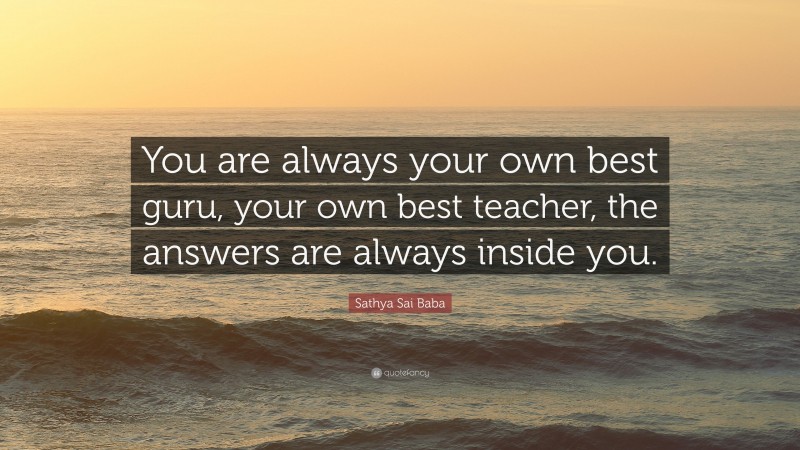 Sathya Sai Baba Quote: “You are always your own best guru, your own best teacher, the answers are always inside you.”