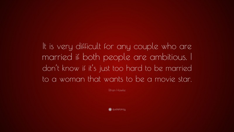 Ethan Hawke Quote: “It is very difficult for any couple who are married if both people are ambitious. I don’t know if it’s just too hard to be married to a woman that wants to be a movie star.”