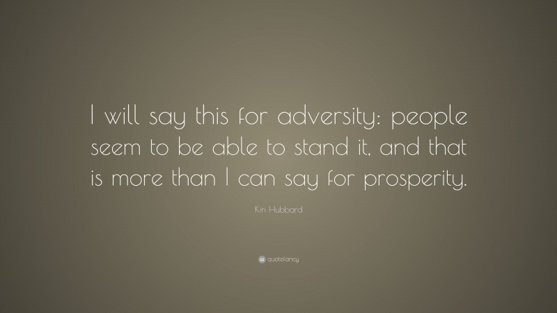 Kin Hubbard Quote: “I will say this for adversity: people seem to be able to stand it, and that is more than I can say for prosperity.”