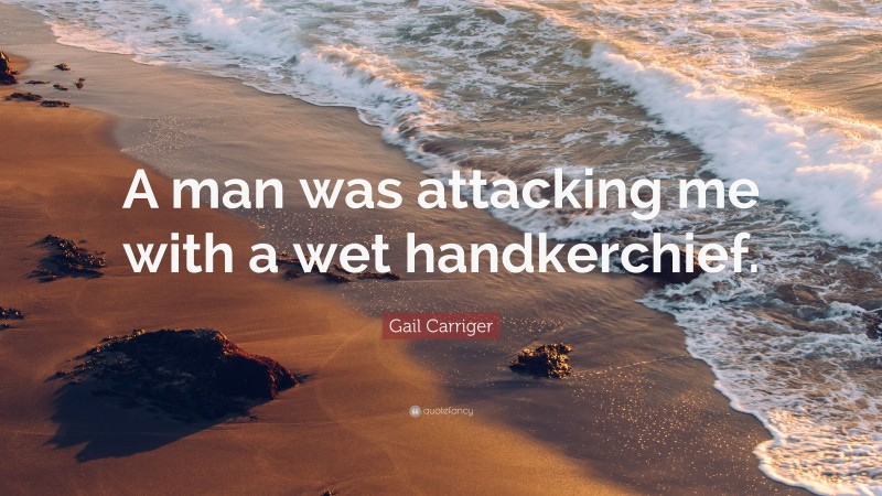 Gail Carriger Quote: “A man was attacking me with a wet handkerchief.”