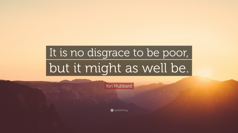 Kin Hubbard Quote: “It is no disgrace to be poor, but it might as well be.”