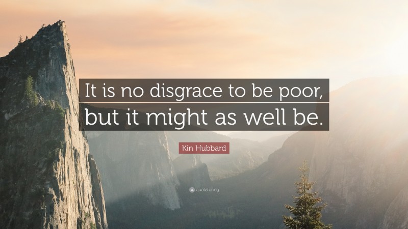 Kin Hubbard Quote: “It is no disgrace to be poor, but it might as well be.”