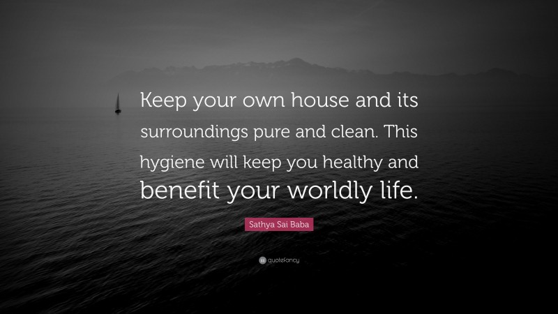 Sathya Sai Baba Quote: “Keep your own house and its surroundings pure and clean. This hygiene will keep you healthy and benefit your worldly life.”