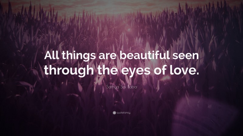 Sathya Sai Baba Quote: “All things are beautiful seen through the eyes of love.”