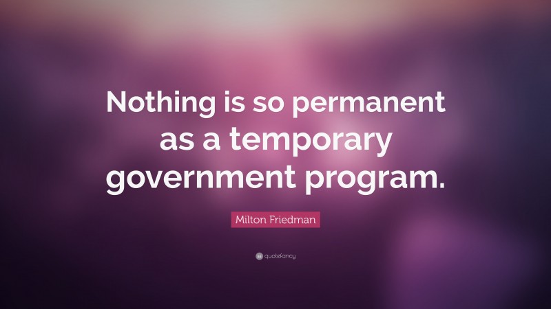 Milton Friedman Quote: “Nothing is so permanent as a temporary government program.”