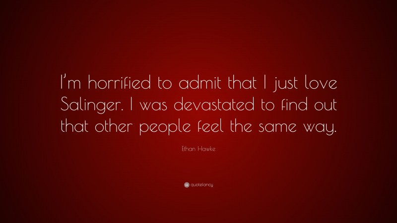 Ethan Hawke Quote: “I’m horrified to admit that I just love Salinger. I was devastated to find out that other people feel the same way.”